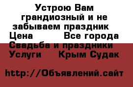 Устрою Вам грандиозный и не забываем праздник › Цена ­ 900 - Все города Свадьба и праздники » Услуги   . Крым,Судак